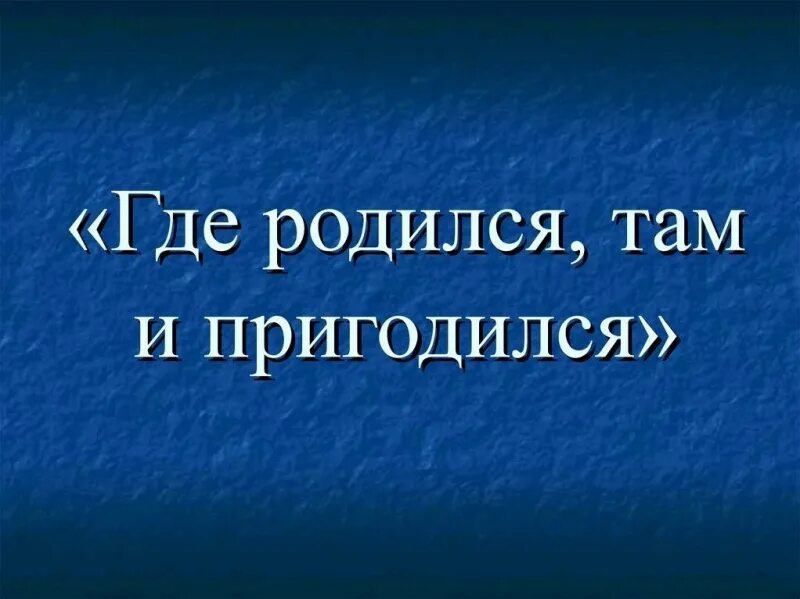 Пословица где родился там и сгодился