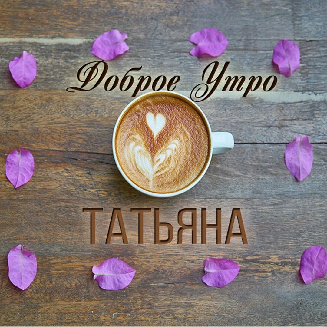 Доброе утро жизнь моя. Именные открытки с добрым утром. доброе утро таня. открытки с добрым утром девочки. именные поздравления с добрым утром.