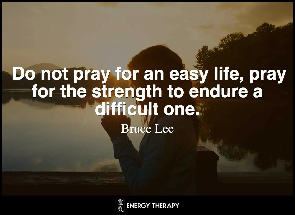 Lee don't Pray for an easy Life. Do not Pray for easy Lives Pray to be stronger men. Do not Pray for easy Livs Pray for strength. We should not Pray for an easy Life but the strength to endure a difficult one. 1 difficult life