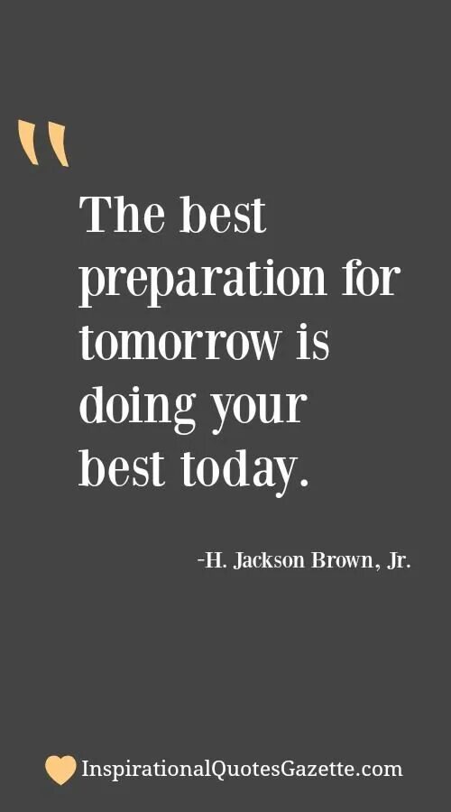 You are better to be prepared. The best preparation for tomorrow is doing your best today.