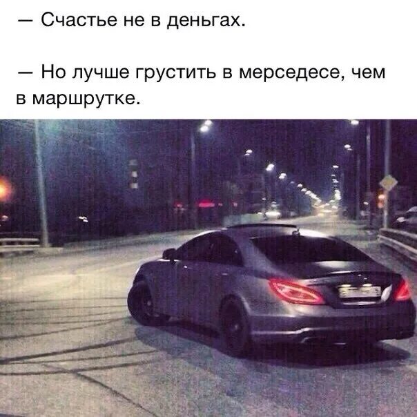 Она тусуется на мерседесах при деньгах. Лучше грустить в мерседесе. лучше грустить в мерседесе чем в маршрутке. лучше плакать в мерседесе. счастье не в деньгах но грустить лучше в мерседесе.
