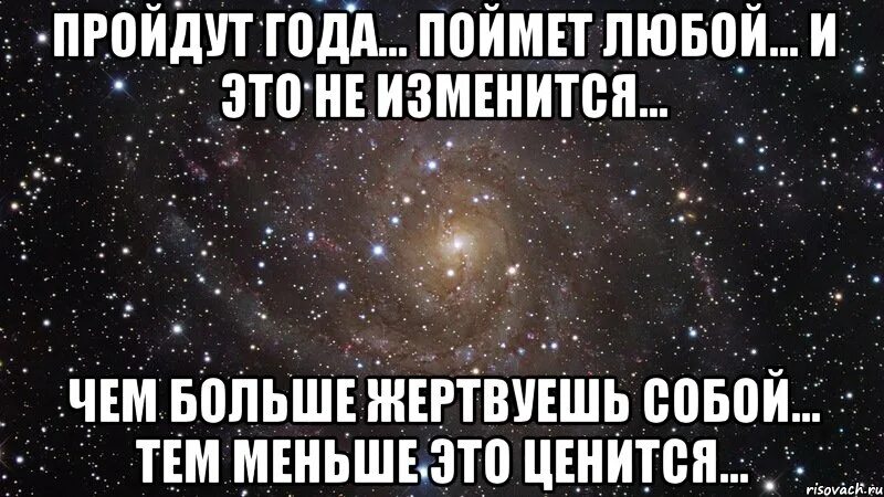 Пройдут года поймет. Поймет любой и это не изменится. Цитата пройдут года поймет любой. Чем больше жертвуешь собой тем меньше это ценится.