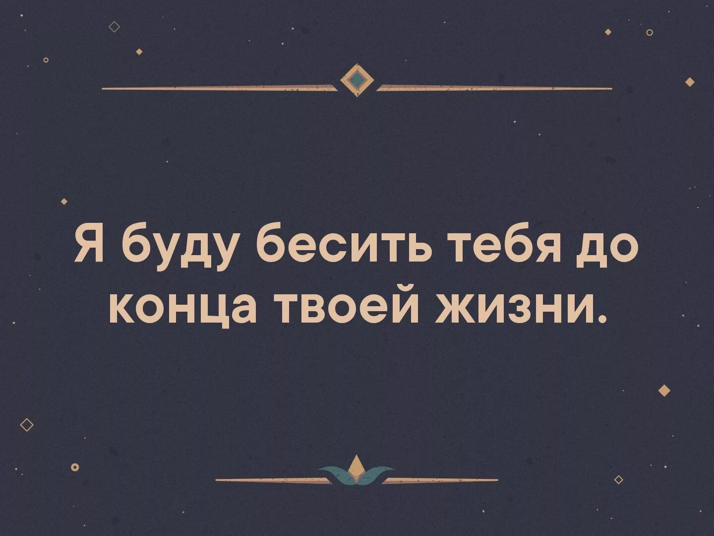 Я буду бесить тебя до конца твоей жизни. Буду бесить тебя всегда. Люблю тебя до конца жизни. Буду бесить тебя всю жизнь. В конце я буду твоей