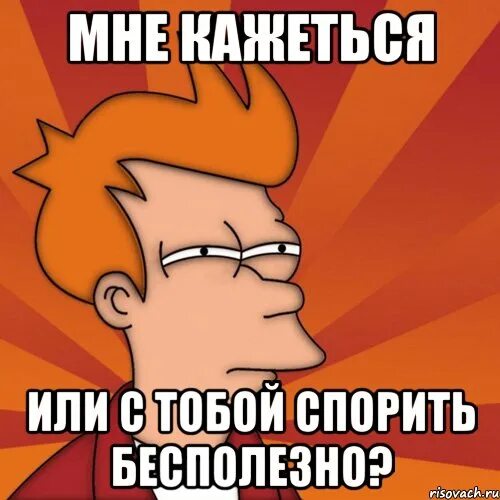 Не спорь со мной клип. Бесполезно Мем. С тобой спорить. Спорить бесполезно. С тобой спорить бесполезно.