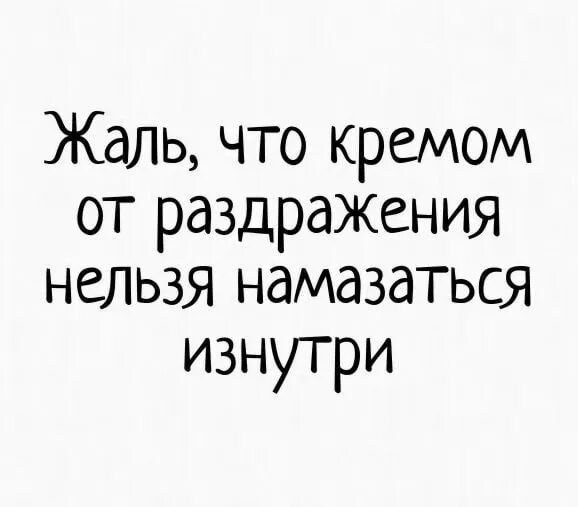 Жаль не подумала. Жаль что кремом от раздражения нельзя. шутки про раздражение. анекдот про крем. жаль что кремом от раздражения нельзя намазаться изнутри.