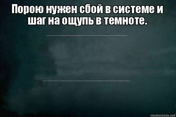 иногда нужен шаг на ощупь в темноте. иногда нужен шаг на ощупь в темноте. схавала мем. порою нужен сбой в системе и шаг на ощупь в темноте. порой нужен сбой в системе стих.