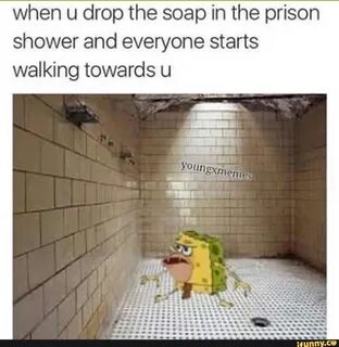 when u drop the soap in the prison shower and everyone starts walking towar...