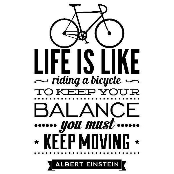Like ride. Life is like riding a Bicycle. Life is like riding a Bicycle to keep your Balance you must keep moving. Life is like riding a Bicycle to keep. Life is like riding a Bicycle. To keep your Balance, you must keep moving.”― Albert Einstein.