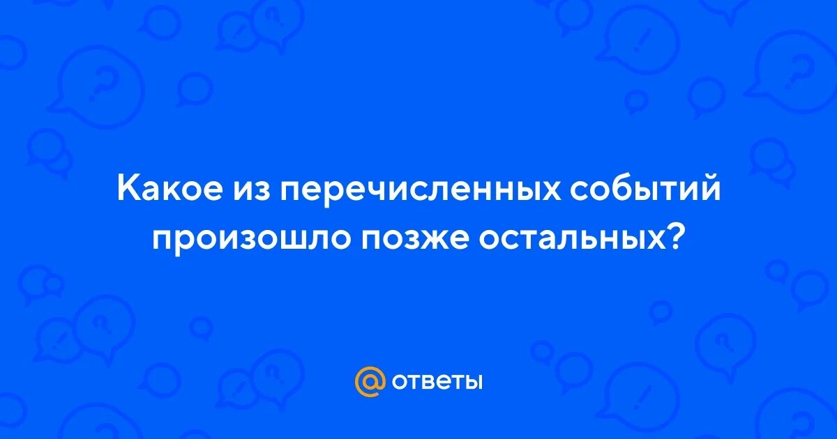 Из названных событий произошло позже всех. Какое из перечисленных событий произошло позже остальных. Какое из событий произошло позже всех остальных. Какое из событий произошло позже всех других.