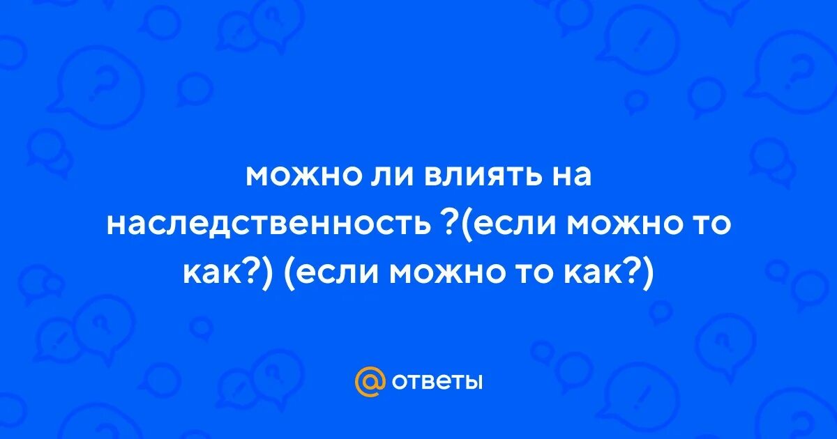 Можно ли влиять на наследственность ответ. Можно ли влиять на наследственность ответ