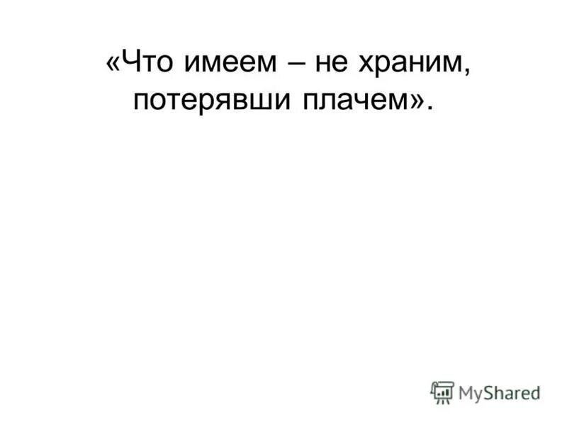 Что имеем не храним потерявши плачем. Что имеем не храним потерявши плачем стих. Что имеем не храним. Поговорка что имеем не храним потерявши плачем.