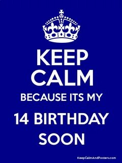 KEEP CALM BECAUSE ITS MY 14 BIRTHDAY SOON - Keep Calm and Posters