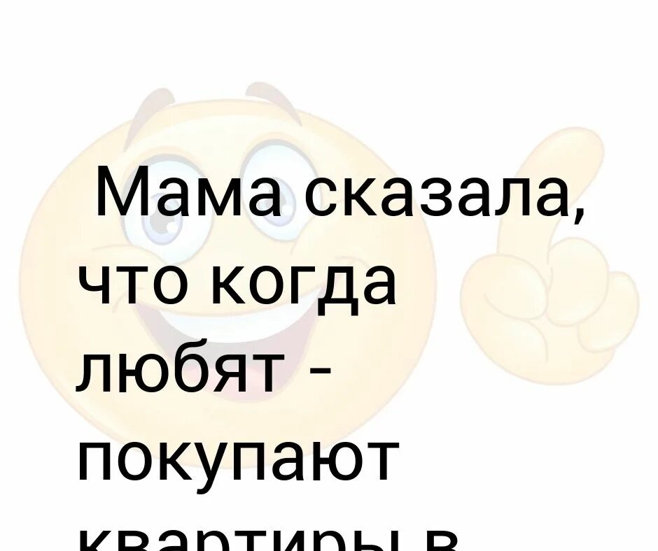 Мама сказала что когда любят. Мама говорит когда любят покупают квартиру. «Мама говорит: «когда любят, покупают квартиру в центре».. Анекдот мама сказала сметаны. Мама ты же говорила что будет драма