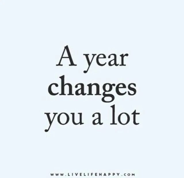 A year changes you a lot. A year and change.