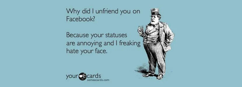 It s being annoying. Unfriend. unfriend before facebook. i hate your face i hate your voice деймона. sarcastic quotes about being baddas.