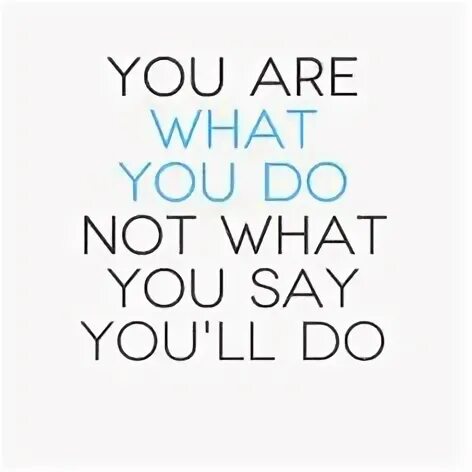 You are what you do not what you say you'll do. You are what you do. What on you do what on you do.