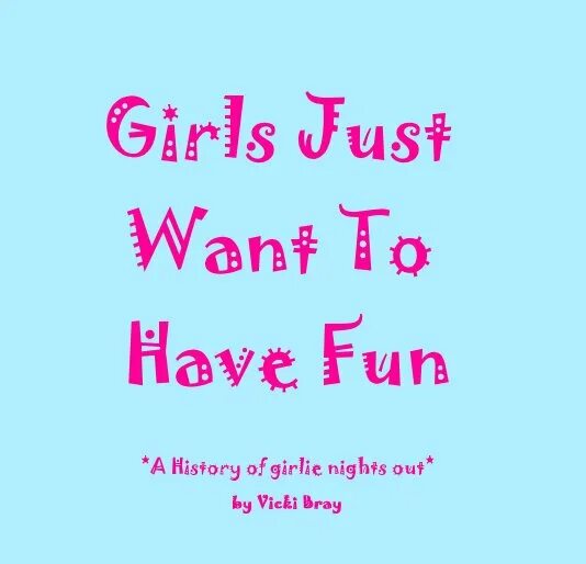Girls just want to have fun. Just have fun. Girls just wanna fun. Girls wanna have fun. Want to have my life