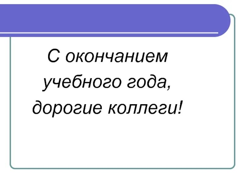 Презентация конец учебного года. Дорогие коллеги с окончанием учебного года. С завершением учебного года. Поздравление с окончанием учебного года коллегам. Открытка конец учебного года.