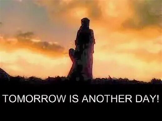 Tomorrow is another Day. Tomorrow's another Day. Another Day another Day period.