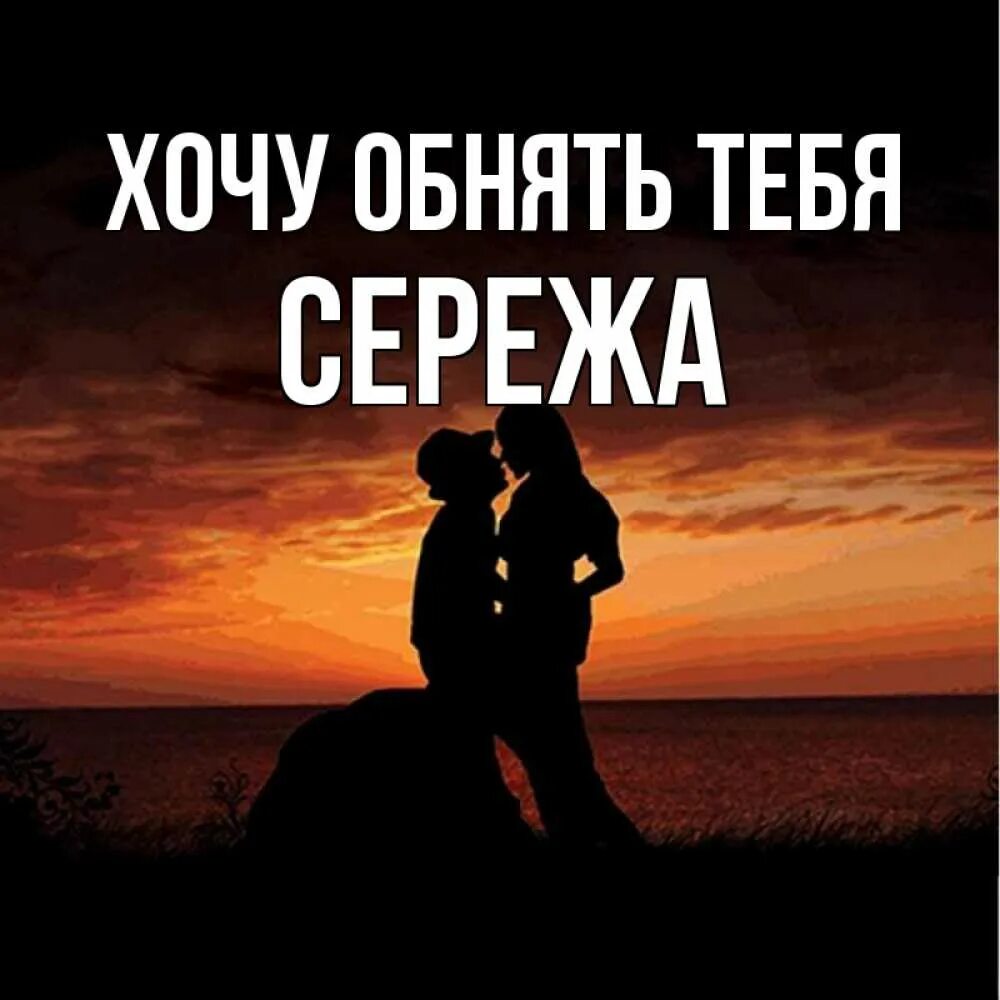 Обнимаю сережу. Хочу тебя Сережа. Сережа я тебя обняла. Хочу обнять тебя Сережа.