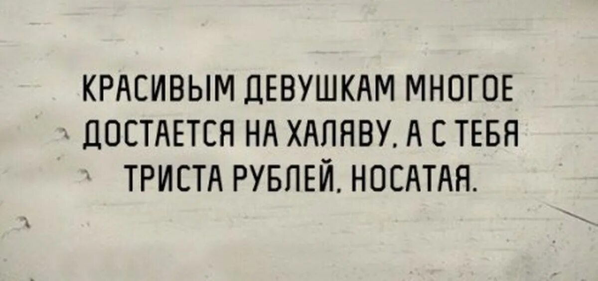 А С тебя триста рублей носатая. Красивым девушкам многое достается на халяву а с тебя триста. Красивым девушкам многое достается на халяву. Можно на халяву