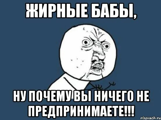 Почему ничего не написал. Жирные бабы ну почему вы ничего не предпринимаете. обзывательства для жирных баб.