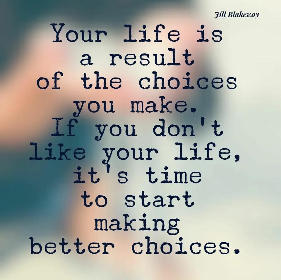 You made your choice. Your Life is a Result of choices. Your Life. You make your Life better. Life is choice.