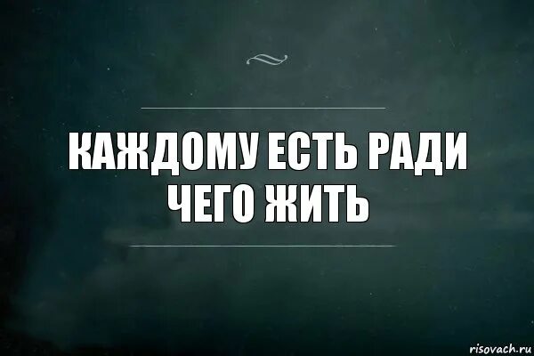 Всегда есть ради чего жить. Есть ради кого жить. Живу ради тебя картинки. Ради чего.