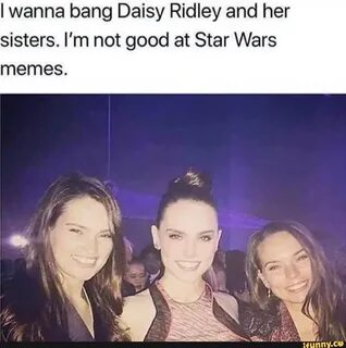 I wanna bang Daisy Ridley and her sisters. I'm not good at Star Wars memes. - iF