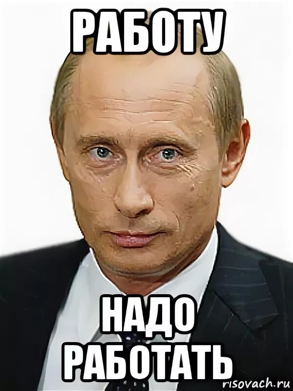 Картинки надо. Работу надо работать. Работай Мем. Путин надо Мем. Работать мемы.