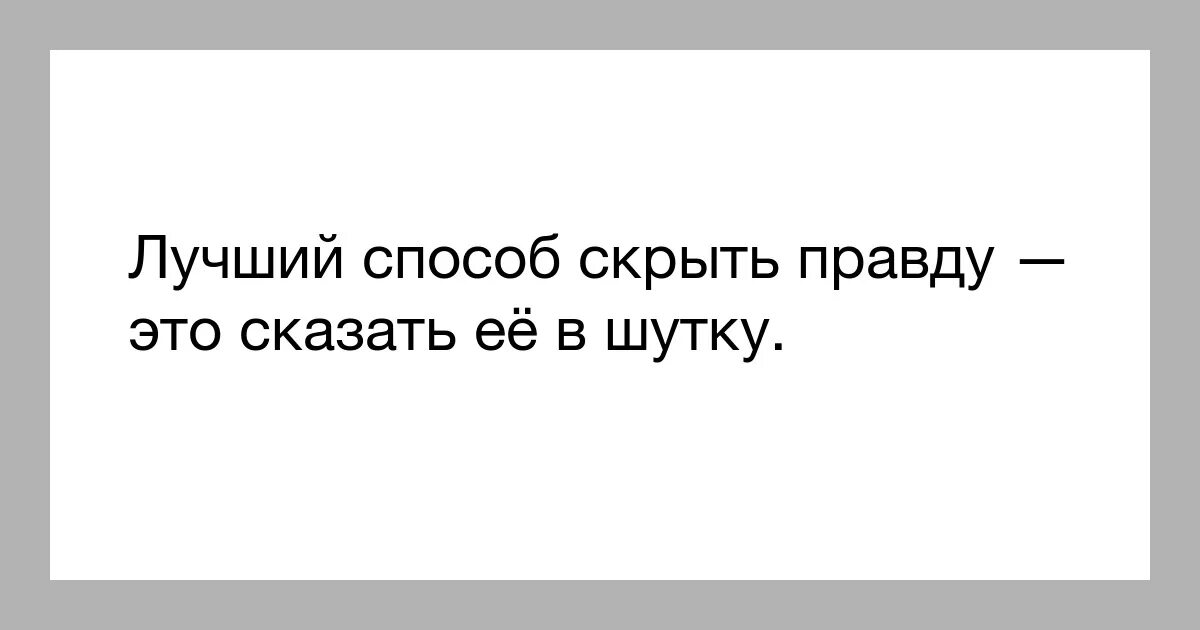 Не буду правда скрывать. Сказать правду. Лучший способ сказать правду сказать в шутку. Лучший способ скрыть правду это сказать её в шутку. Когда говоришь правду.