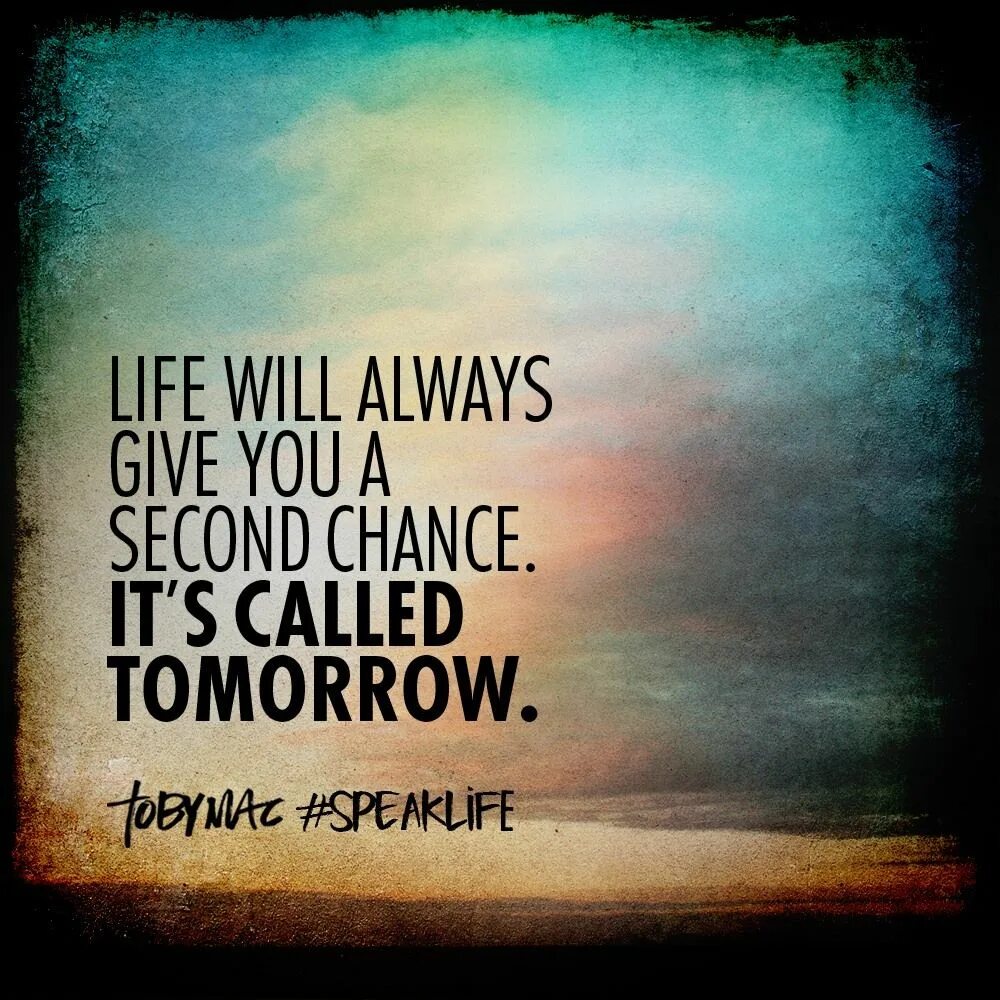 For the life life is always. Life tomorrow. Give a second chance. Always will. Life gives you only one chance.