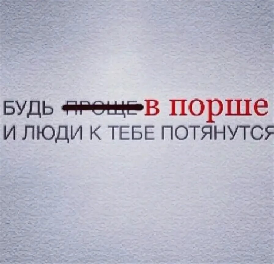 Будь проще и к тебе потянутся. Будь в Порше и люди к тебе потянутся. Будь на Порше и люди потянуться. Будь Порше и люди к тебе. Будь проще Порше.