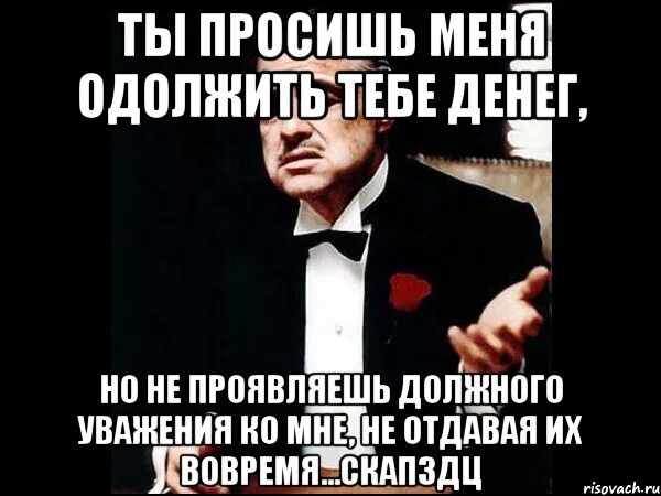 Если человек и не вернул деньги. Ты просишь прощения но делаешь это без уважения. Ты просишь меня занять денег. Ты извиняешься но делаешь это без должного уважения. Ты мне должен денег.