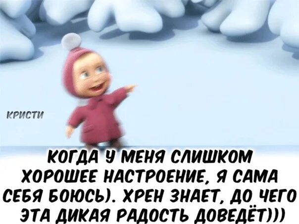 Не слишком хорошо. Когда у меня слишком хорошее настроение я сама себя побаиваюсь. Я сам себя боюсь. Слишком хорошее настроение. Сама себя боюсь.