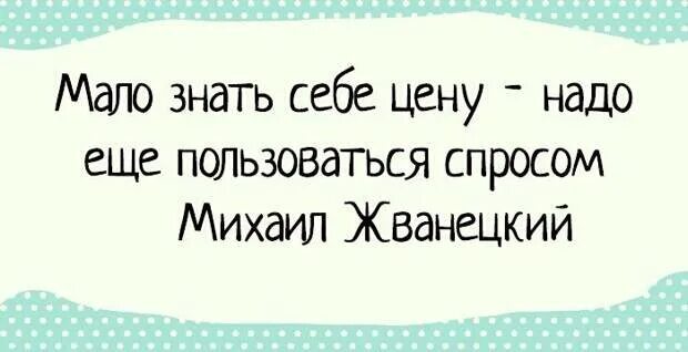 Надо знать себе цену. Мало знать себе цену. мало знать себе цену надо еще пользоваться спросом. знай себе цену.