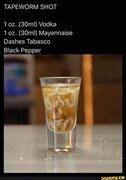Somebody make this and share results please. - TAPEWORM SHOT 1 oz. (330ml) Vodka (30ml) Mayonnaise Dashes Tabasco Black Pepper -