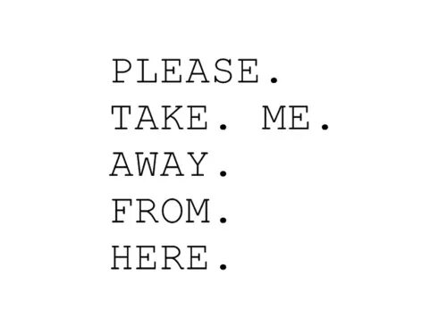 Take this away. Take me away from here. Take me please.