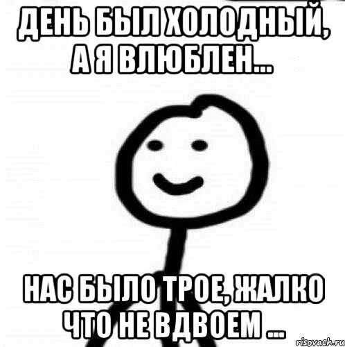 Песня жалко что не вдвоем. Нас было трое жалко что. День был холодный а я влюблен нас было трое жалко. День был холодный а я влюблён. Нас было трое жалко что не вдвоем.