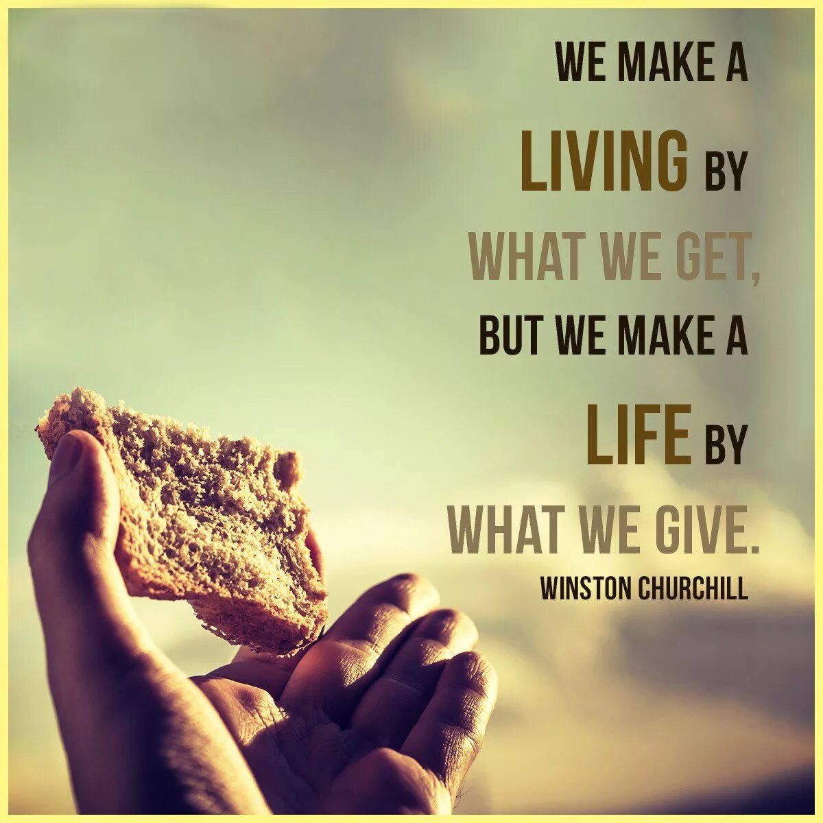 Life is a value. We make a Living by what we get, but we make a Life by what we give.. Make a Living. To make a Life. Give make get.