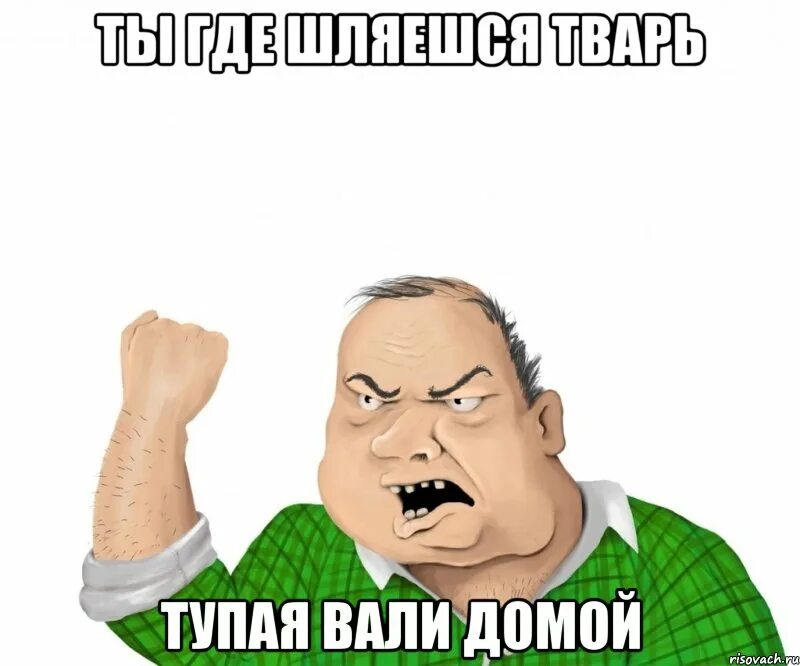 Куда глупо. Ты где. Где ты тварь. Ты где Мем.