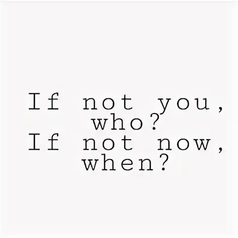 You not one. If not me who if not Now when. If not you then who. If not you then who if not Now then when. Who not.