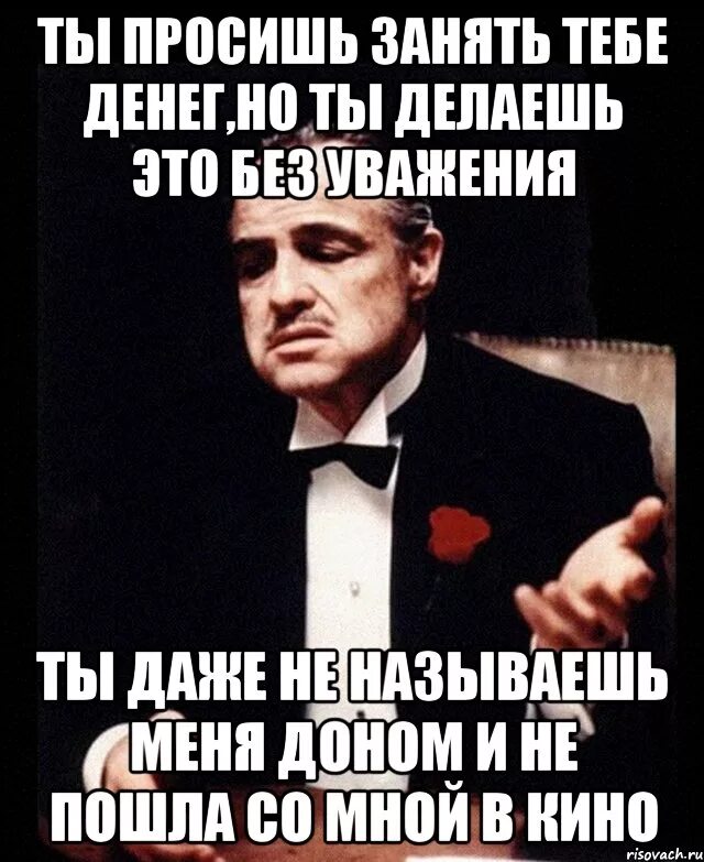 Ты просишь меня занять денег. Ты просишь деньги без уважения. Ты просишь меня но делаешь это без уважения. Ты просишь у меня денег без уважения.