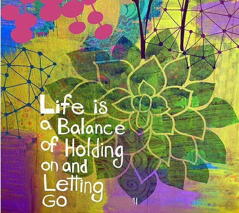 Life is a balance. Life is a Balance of holding on and letting go. Holding on and letting go. Life is about Balance 50% Namaste.