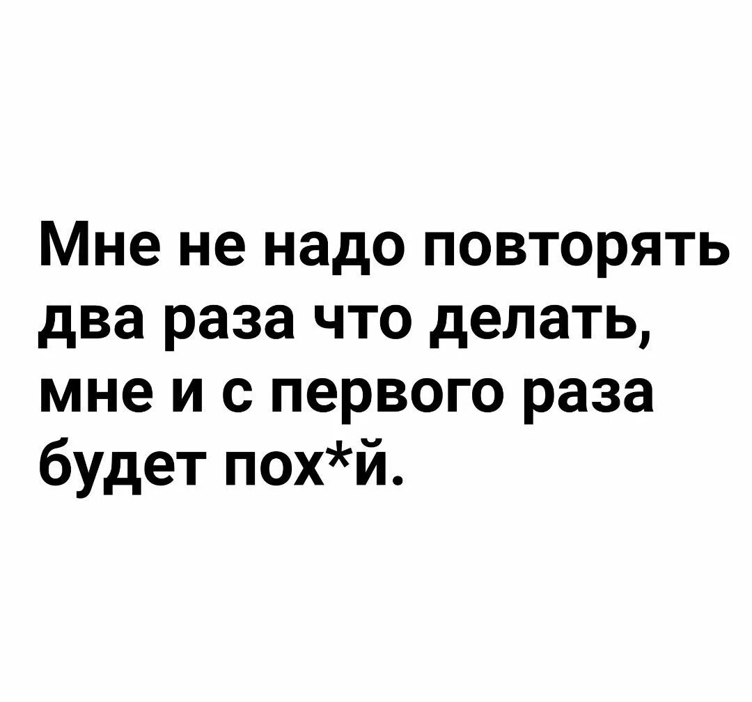 Не надо мне 2 раза повторять. Нам два раза повторять не надо. Нам ЛВА раза повторять ненадо. Мне 2 раза повторять не надо и с первого. Повтори 2 фразы