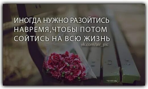 Иногда нужно разойтись на время. Иногда нужно разойтись на время чтобы потом сойтись на всю жизнь. Иногда чтобы сойтись навсегда. Разошлись чтобы сойтись навсегда.