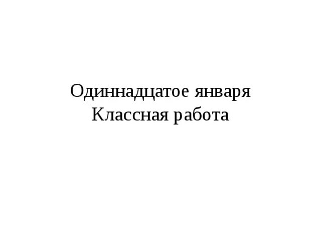 11 01 2023. Одиннадцатое января классная работа. 11 Января классная работа. Одинаднадуатое января. Одиннадцатое января как пишется.