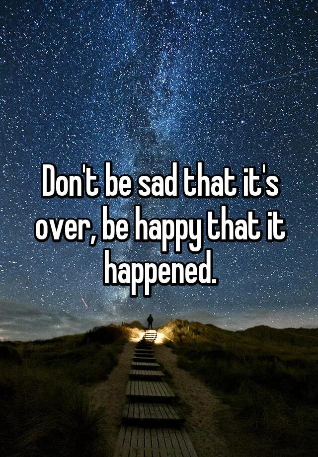 Be happy you be sad. Don't be Sad. “Don’t be Sad because it’s over, be Happy because it happened” 💛🖤. Don't be Sad that it's over; be Happy that it happened cookie Monster. To be Sad.