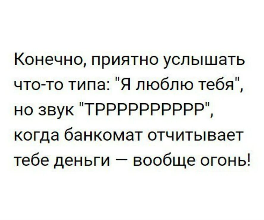 Неприятно конечно. Конечно приятно услышать что-то типа я люблю тебя. Приятно конечно. Как приятно слышать звук банкомата. Этот звук. Когда Банкомат отсчитывает.