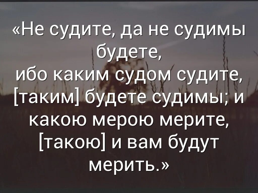 Не суди и не судим будешь. Люди которые читают книги. Каким судом судите таким. Библия не судите да не судимы будете. Не сужите ,да несудимым будете.